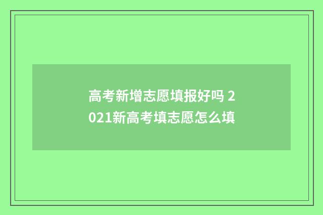 高考新增志愿填报好吗 2021新高考填志愿怎么填