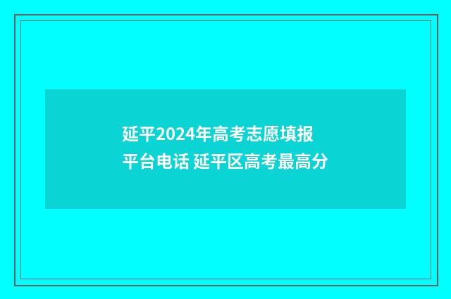 延平2024年高考志愿填报平台电话 延平区高考最高分