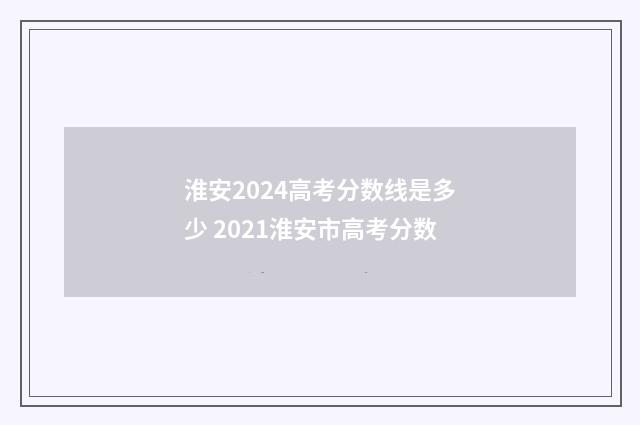 淮安2024高考分数线是多少 2021淮安市高考分数