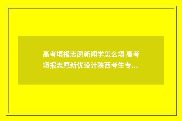 高考填报志愿新闻学怎么填 高考填报志愿新优设计陕西考生专用