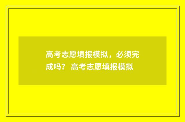 高考志愿填报模拟，必须完成吗？ 高考志愿填报模拟