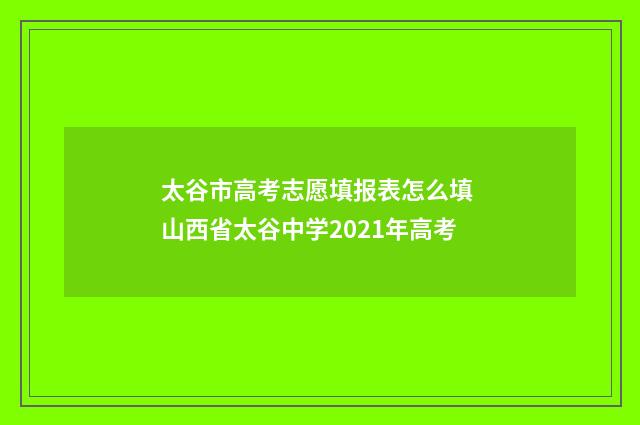 太谷市高考志愿填报表怎么填 山西省太谷中学2021年高考