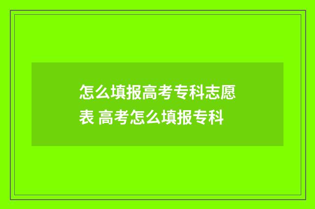 怎么填报高考专科志愿表 高考怎么填报专科