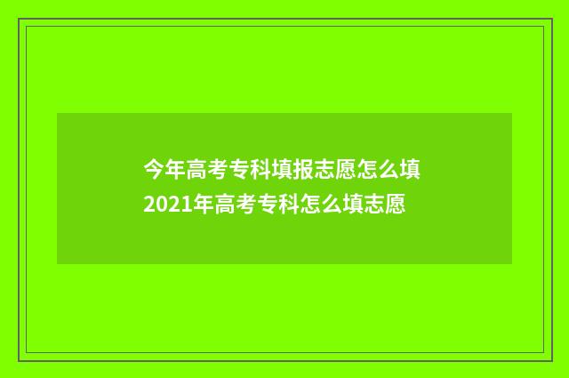 今年高考专科填报志愿怎么填 2021年高考专科怎么填志愿