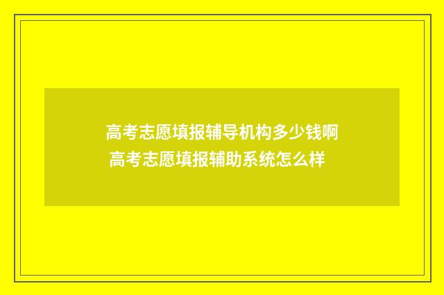 高考志愿填报辅导机构多少钱啊 高考志愿填报辅助系统怎么样