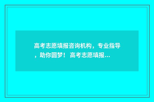 高考志愿填报咨询机构，专业指导，助你圆梦！ 高考志愿填报咨询市场乱象调查