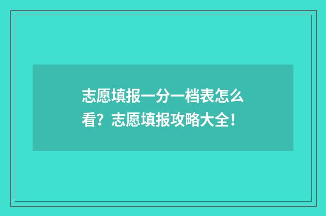 志愿填报一分一档表怎么看？志愿填报攻略大全！