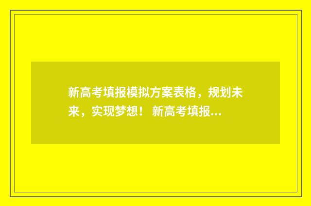 新高考填报模拟方案表格，规划未来，实现梦想！ 新高考填报模拟卷怎么填
