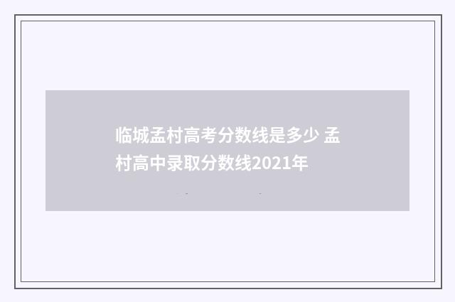 临城孟村高考分数线是多少 孟村高中录取分数线2021年
