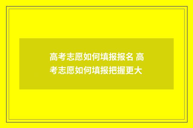 高考志愿如何填报报名 高考志愿如何填报把握更大