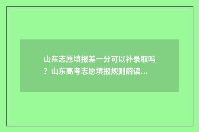 山东志愿填报差一分可以补录取吗？山东高考志愿填报规则解读 山东志愿填报结束后还能查看吗