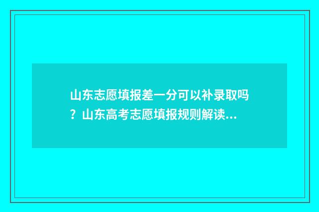 山东志愿填报差一分可以补录取吗？山东高考志愿填报规则解读 山东志愿填报结束后还能查看吗