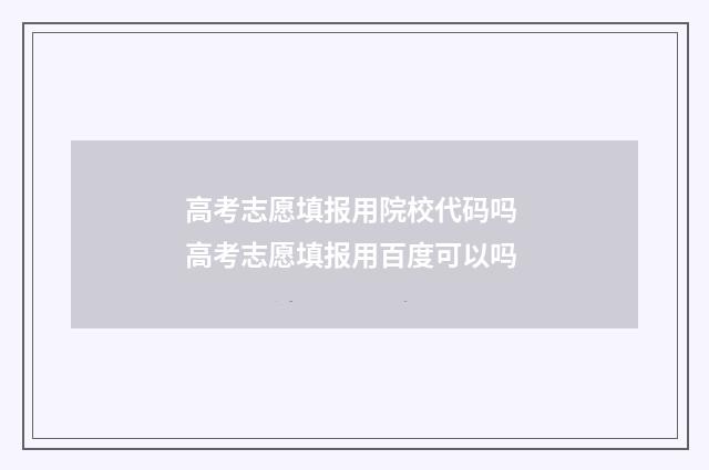 高考志愿填报用院校代码吗 高考志愿填报用百度可以吗