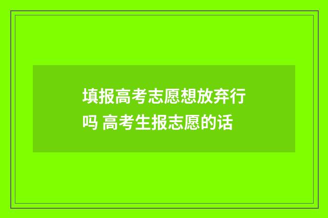 填报高考志愿想放弃行吗 高考生报志愿的话