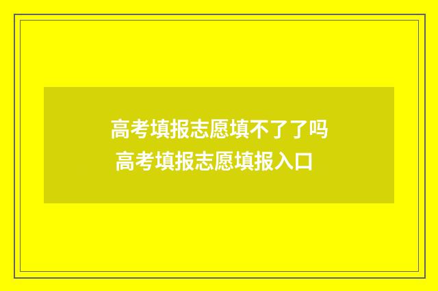 高考填报志愿填不了了吗 高考填报志愿填报入口