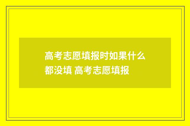 高考志愿填报时如果什么都没填 高考志愿填报