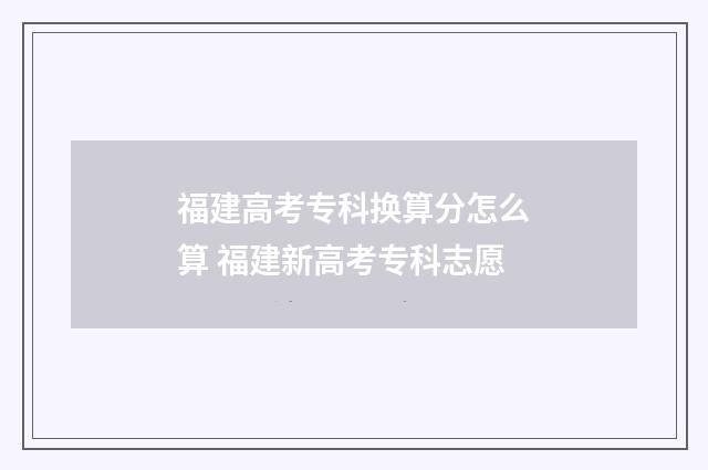 福建高考专科换算分怎么算 福建新高考专科志愿