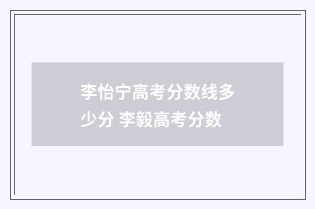 李怡宁高考分数线多少分 李毅高考分数