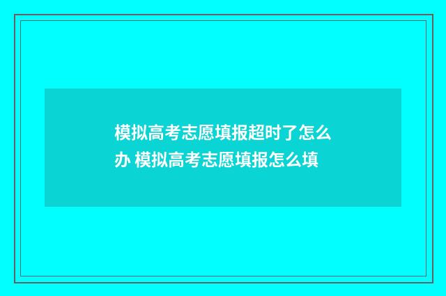 模拟高考志愿填报超时了怎么办 模拟高考志愿填报怎么填