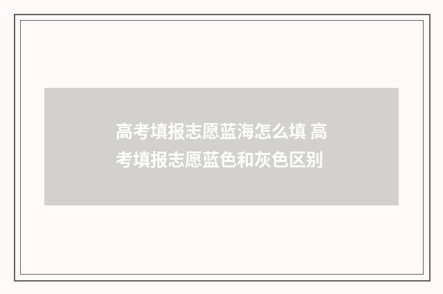 高考填报志愿蓝海怎么填 高考填报志愿蓝色和灰色区别