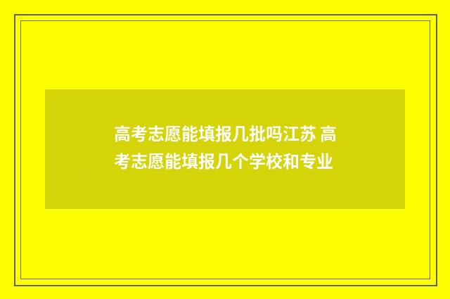 高考志愿能填报几批吗江苏 高考志愿能填报几个学校和专业