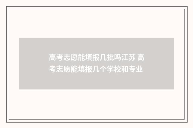 高考志愿能填报几批吗江苏 高考志愿能填报几个学校和专业