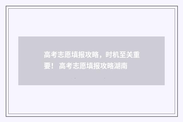 高考志愿填报攻略，时机至关重要！ 高考志愿填报攻略湖南