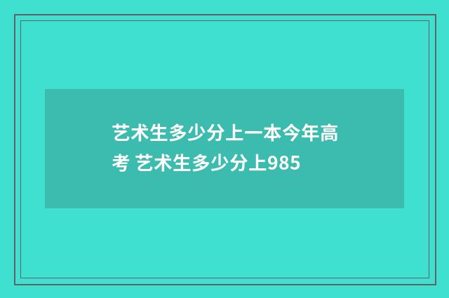 艺术生多少分上一本今年高考 艺术生多少分上985