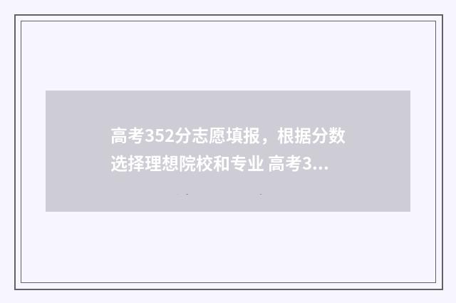 高考352分志愿填报，根据分数选择理想院校和专业 高考352分能上什么大学2020