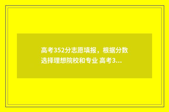 高考352分志愿填报，根据分数选择理想院校和专业 高考352分能上什么大学2020