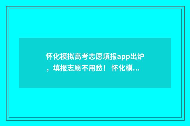 怀化模拟高考志愿填报app出炉，填报志愿不用愁！ 怀化模拟高考志愿怎么填