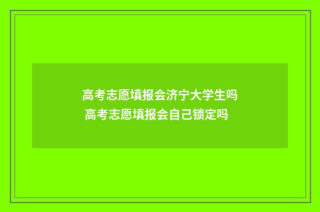 高考志愿填报会济宁大学生吗 高考志愿填报会自己锁定吗