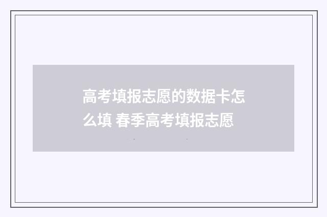 高考填报志愿的数据卡怎么填 春季高考填报志愿