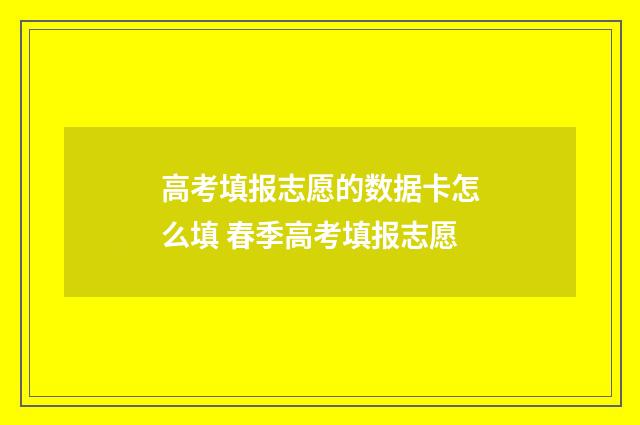 高考填报志愿的数据卡怎么填 春季高考填报志愿