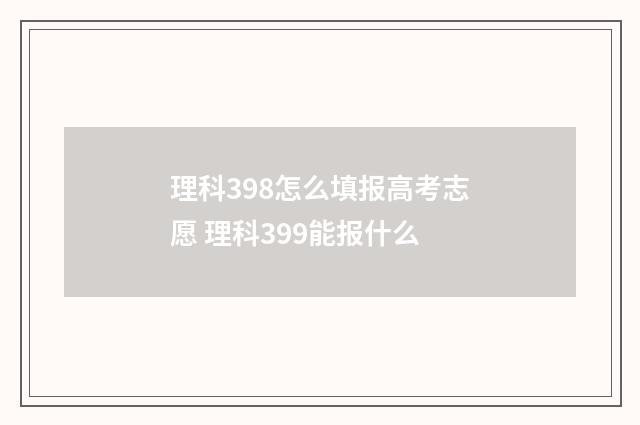 理科398怎么填报高考志愿 理科399能报什么
