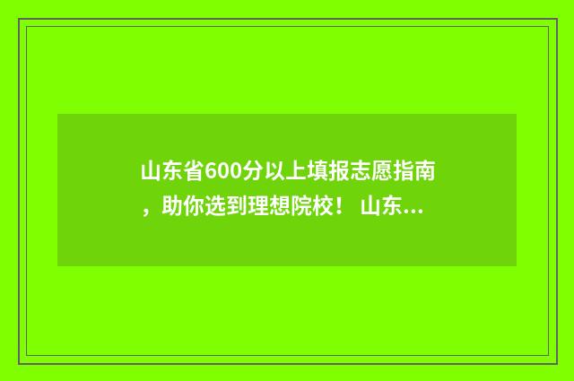 山东省600分以上填报志愿指南，助你选到理想院校！ 山东省600分以上的考生有多少