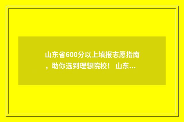 山东省600分以上填报志愿指南，助你选到理想院校！ 山东省600分以上的考生有多少