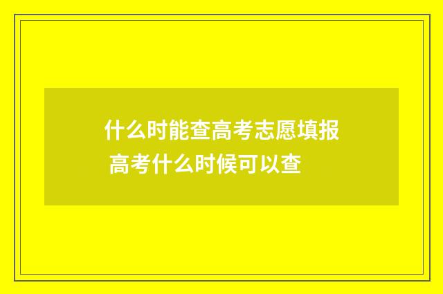 什么时能查高考志愿填报 高考什么时候可以查