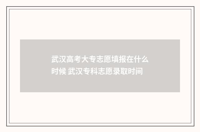 武汉高考大专志愿填报在什么时候 武汉专科志愿录取时间