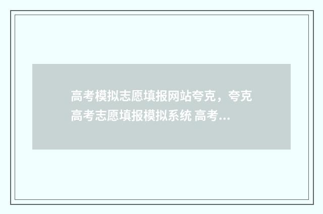 高考模拟志愿填报网站夸克，夸克高考志愿填报模拟系统 高考模拟志愿填报免费软件