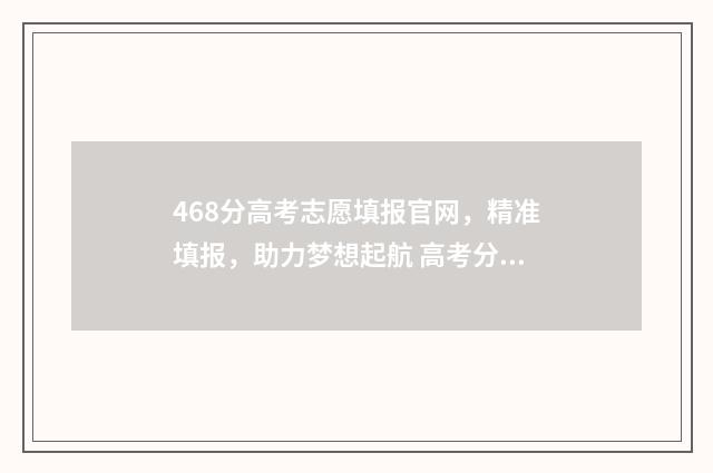 468分高考志愿填报官网，精准填报，助力梦想起航 高考分数486