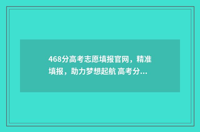 468分高考志愿填报官网，精准填报，助力梦想起航 高考分数486
