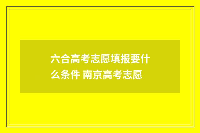 六合高考志愿填报要什么条件 南京高考志愿