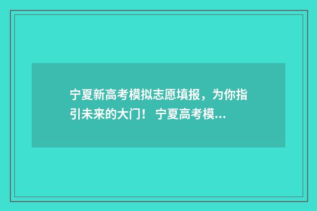 宁夏新高考模拟志愿填报，为你指引未来的大门！ 宁夏高考模拟填报志愿
