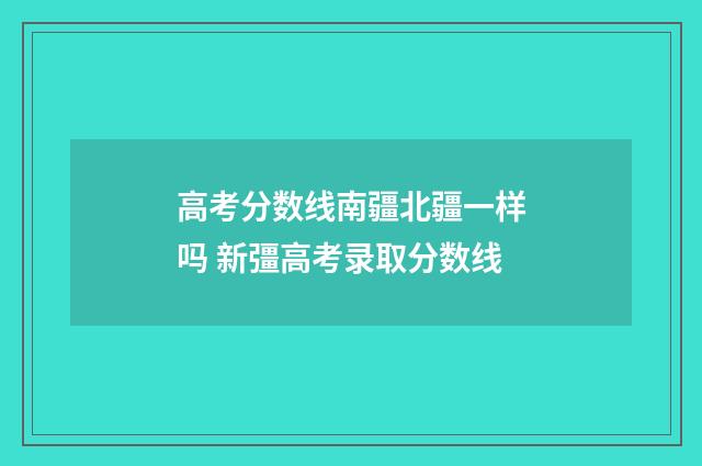 高考分数线南疆北疆一样吗 新彊高考录取分数线