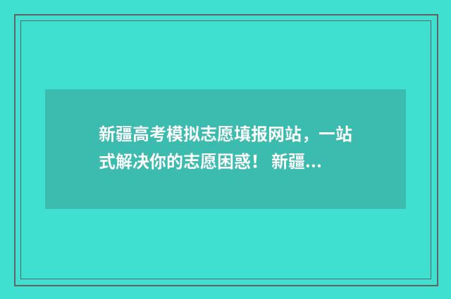 新疆高考模拟志愿填报网站，一站式解决你的志愿困惑！ 新疆高考模拟志愿