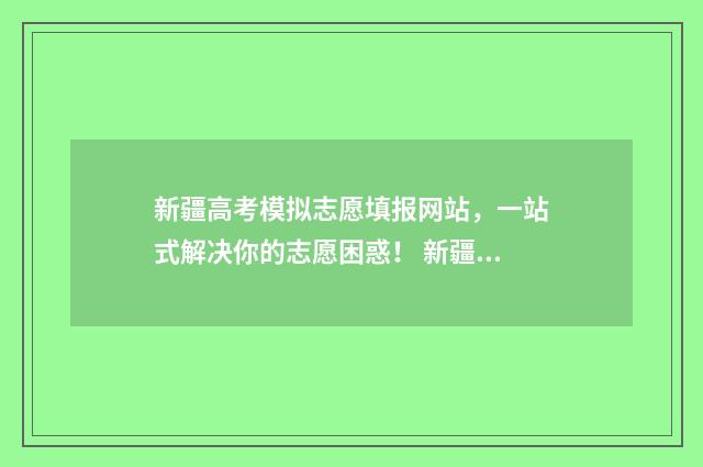 新疆高考模拟志愿填报网站，一站式解决你的志愿困惑！ 新疆高考模拟志愿