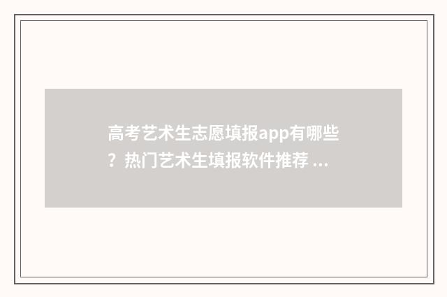 高考艺术生志愿填报app有哪些？热门艺术生填报软件推荐 高考艺术生志愿填报