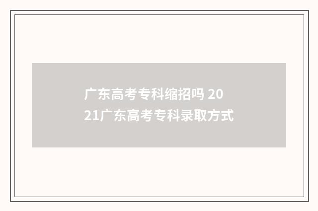 广东高考专科缩招吗 2021广东高考专科录取方式