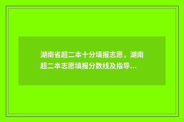 湖南省超二本十分填报志愿，湖南超二本志愿填报分数线及指导 湖南2021二本大学